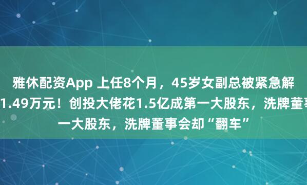 雅休配资App 上任8个月，45岁女副总被紧急解雇，去年薪酬1.49万元！创投大佬花1.5亿成第一大股东，洗牌董事会却“翻车”