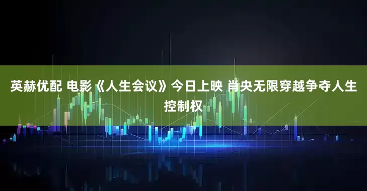 英赫优配 电影《人生会议》今日上映 肖央无限穿越争夺人生控制权