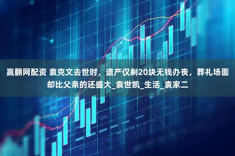 赢翻网配资 袁克文去世时，遗产仅剩20块无钱办丧，葬礼场面却比父亲的还盛大_袁世凯_生活_袁家二