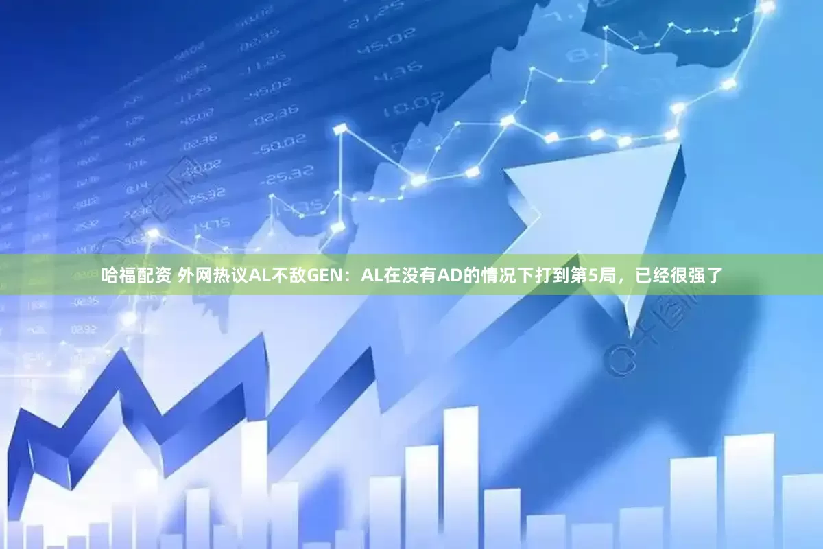 哈福配资 外网热议AL不敌GEN：AL在没有AD的情况下打到第5局，已经很强了