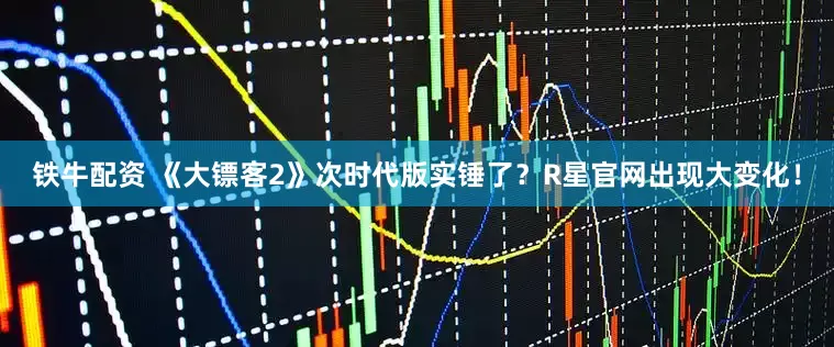 铁牛配资 《大镖客2》次时代版实锤了？R星官网出现大变化！