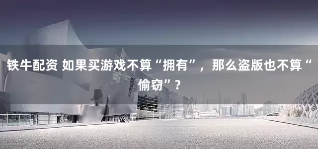 铁牛配资 如果买游戏不算“拥有”，那么盗版也不算“偷窃”？