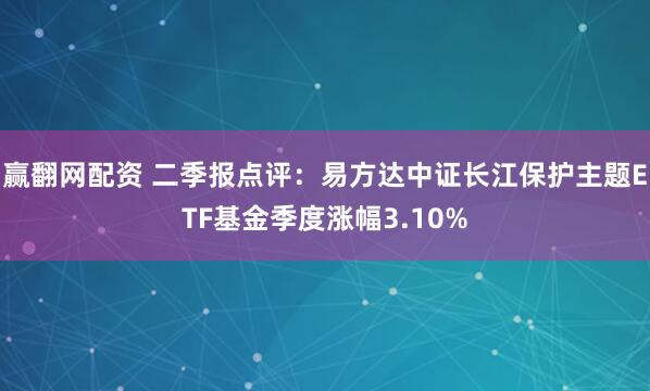 赢翻网配资 二季报点评：易方达中证长江保护主题ETF基金季度涨幅3.10%