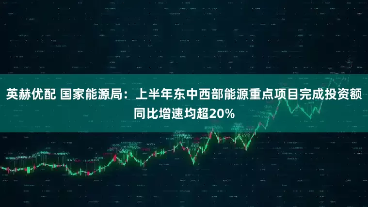 英赫优配 国家能源局：上半年东中西部能源重点项目完成投资额同比增速均超20%