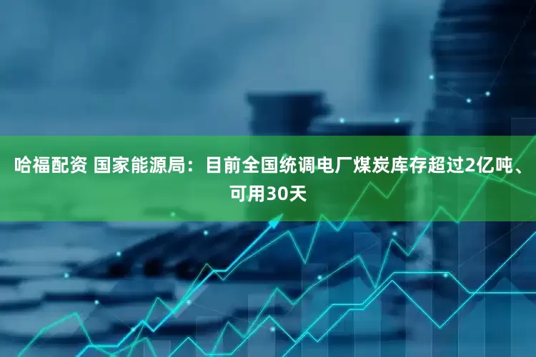 哈福配资 国家能源局：目前全国统调电厂煤炭库存超过2亿吨、可用30天