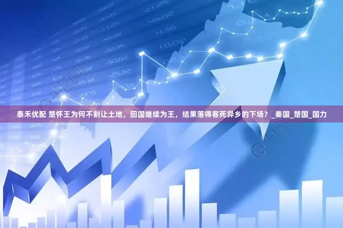 泰禾优配 楚怀王为何不割让土地，回国继续为王，结果落得客死异乡的下场？_秦国_楚国_国力