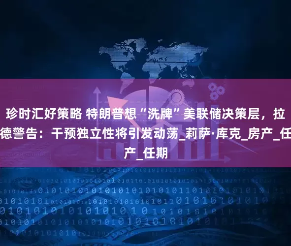 珍时汇好策略 特朗普想“洗牌”美联储决策层，拉加德警告：干预独立性将引发动荡_莉萨·库克_房产_任期