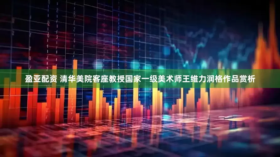 盈亚配资 清华美院客座教授国家一级美术师王维力润格作品赏析