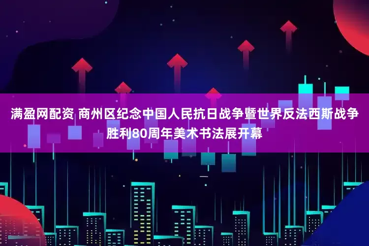 满盈网配资 商州区纪念中国人民抗日战争暨世界反法西斯战争胜利80周年美术书法展开幕