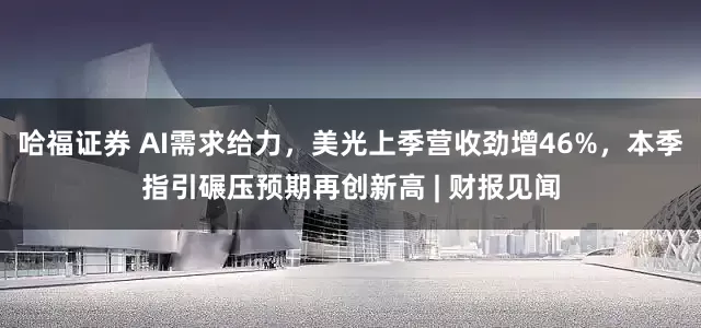 哈福证券 AI需求给力，美光上季营收劲增46%，本季指引碾压预期再创新高 | 财报见闻