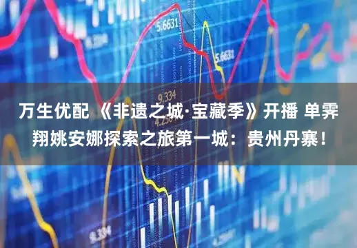 万生优配 《非遗之城·宝藏季》开播 单霁翔姚安娜探索之旅第一城：贵州丹寨！