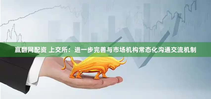 赢翻网配资 上交所：进一步完善与市场机构常态化沟通交流机制