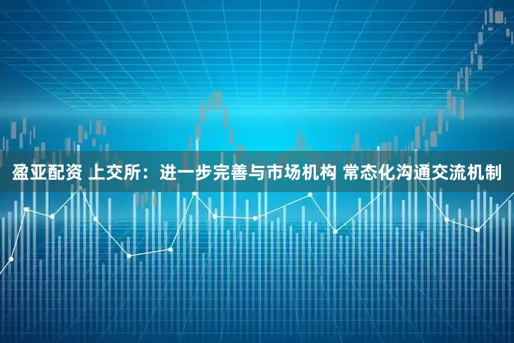 盈亚配资 上交所：进一步完善与市场机构 常态化沟通交流机制